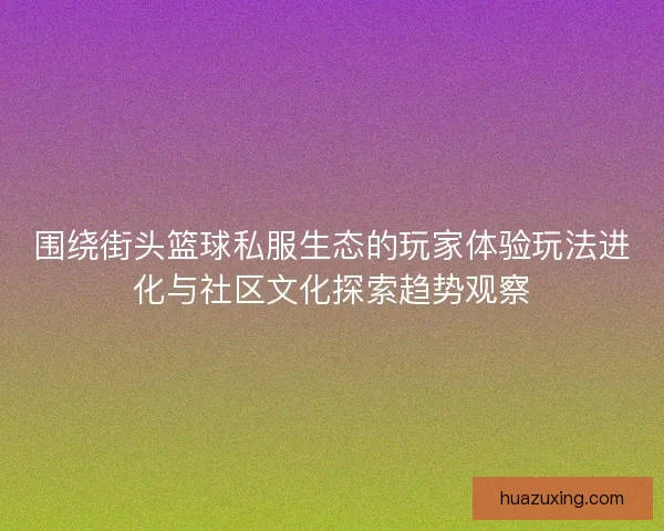 围绕街头篮球私服生态的玩家体验玩法进化与社区文化探索趋势观察