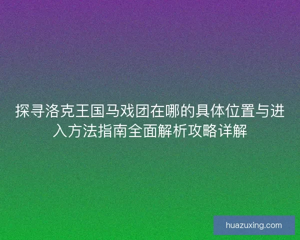 探寻洛克王国马戏团在哪的具体位置与进入方法指南全面解析攻略详解