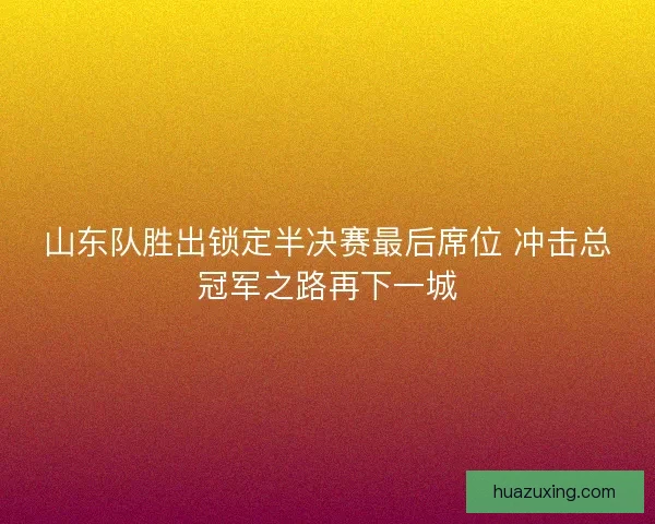 山东队胜出锁定半决赛最后席位 冲击总冠军之路再下一城