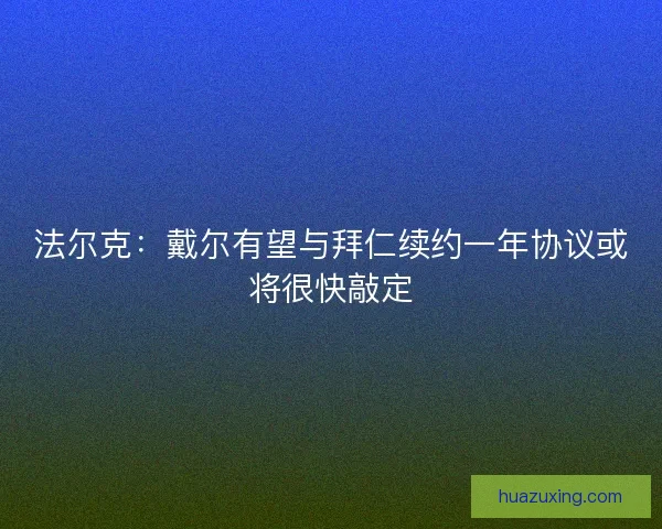 法尔克：戴尔有望与拜仁续约一年协议或将很快敲定