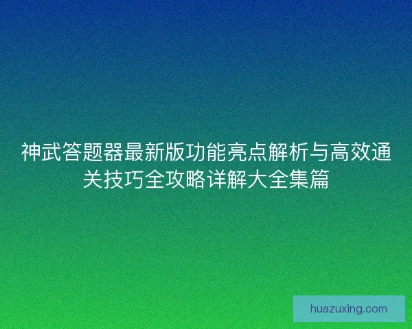 神武答题器最新版功能亮点解析与高效通关技巧全攻略详解大全集篇