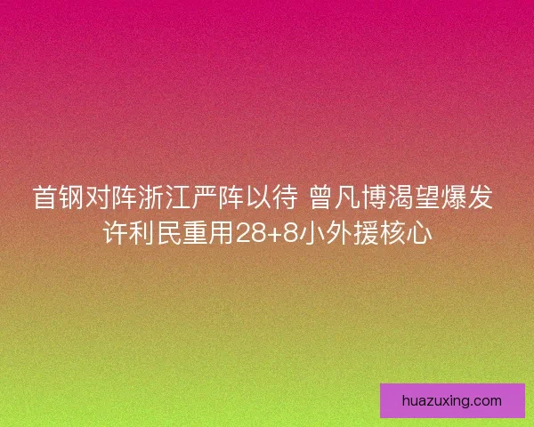 首钢对阵浙江严阵以待 曾凡博渴望爆发 许利民重用28+8小外援核心