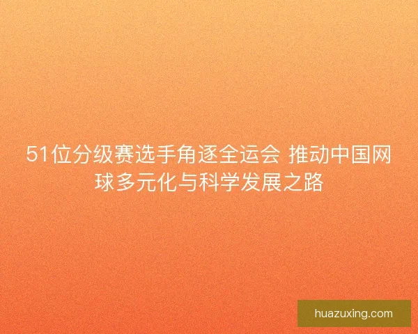 51位分级赛选手角逐全运会 推动中国网球多元化与科学发展之路