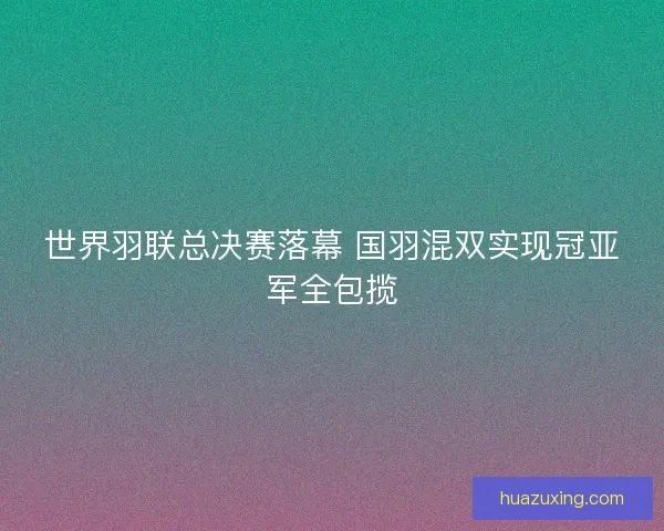 世界羽联总决赛落幕 国羽混双实现冠亚军全包揽
