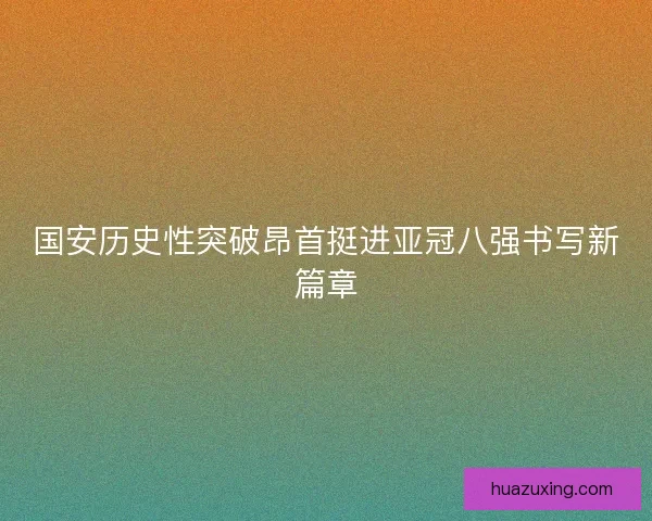 国安历史性突破昂首挺进亚冠八强书写新篇章