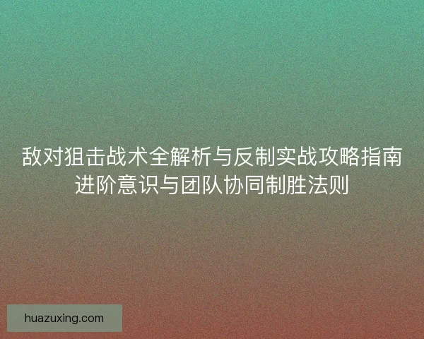 敌对狙击战术全解析与反制实战攻略指南进阶意识与团队协同制胜法则