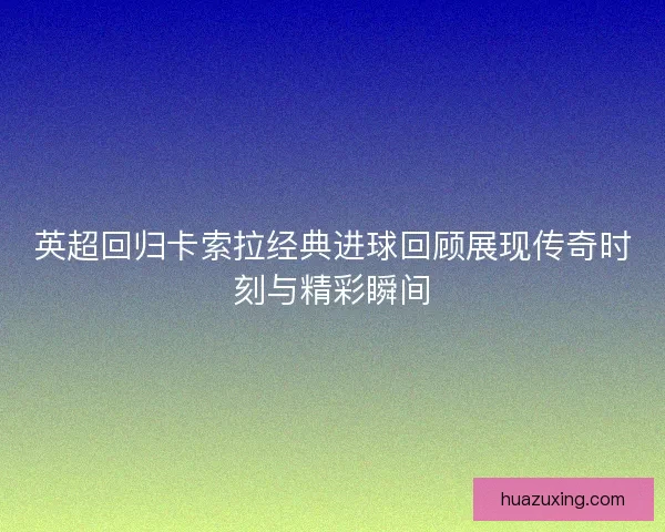 英超回归卡索拉经典进球回顾展现传奇时刻与精彩瞬间