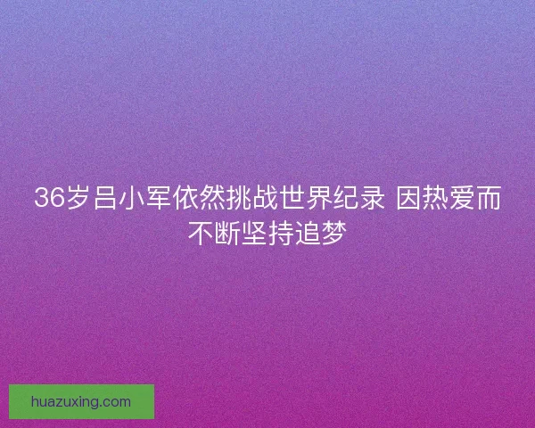 36岁吕小军依然挑战世界纪录 因热爱而不断坚持追梦