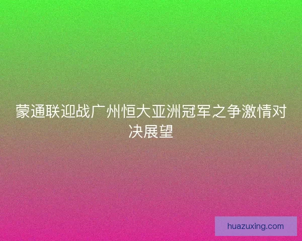 蒙通联迎战广州恒大亚洲冠军之争激情对决展望
