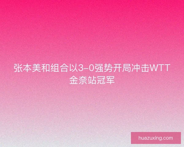 张本美和组合以3-0强势开局冲击WTT金奈站冠军