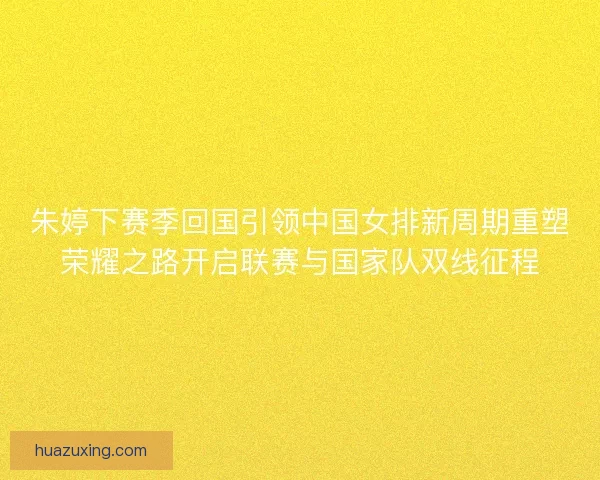 朱婷下赛季回国引领中国女排新周期重塑荣耀之路开启联赛与国家队双线征程