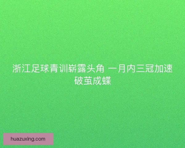 浙江足球青训崭露头角 一月内三冠加速破茧成蝶