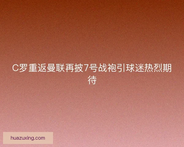 C罗重返曼联再披7号战袍引球迷热烈期待