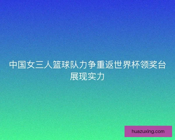 中国女三人篮球队力争重返世界杯领奖台展现实力 中国女三人篮球队力争重返世界杯领奖台展现实力
