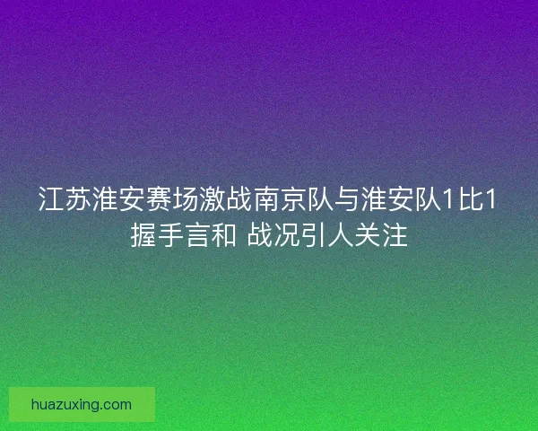 江苏淮安赛场激战南京队与淮安队1比1握手言和 战况引人关注 江苏淮安赛场激战南京队与淮安队1比1握手言和 战况引人关注