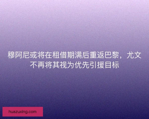 穆阿尼或将在租借期满后重返巴黎，尤文不再将其视为优先引援目标