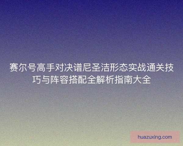赛尔号高手对决谱尼圣洁形态实战通关技巧与阵容搭配全解析指南大全