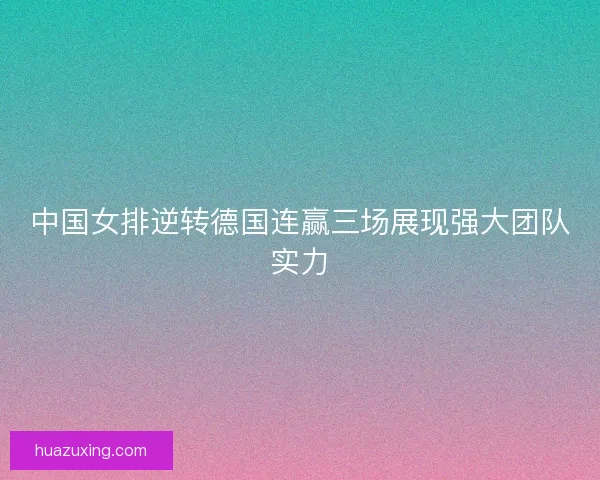 中国女排逆转德国连赢三场展现强大团队实力 中国女排逆转德国连赢三场展现强大团队实力