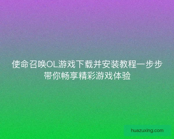 使命召唤OL游戏下载并安装教程一步步带你畅享精彩游戏体验