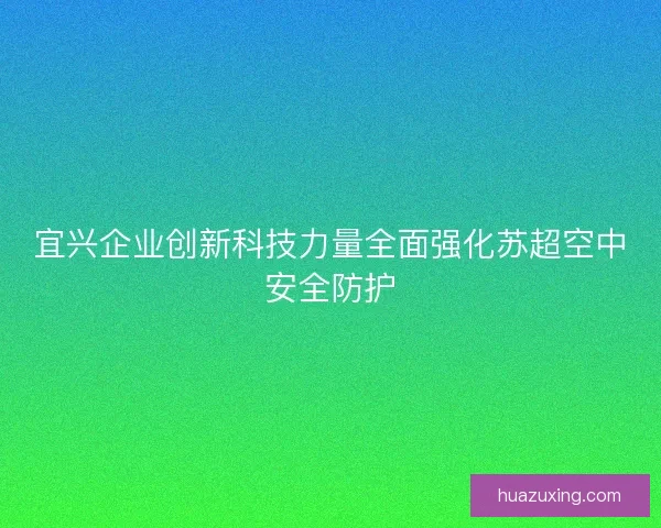 宜兴企业创新科技力量全面强化苏超空中安全防护
