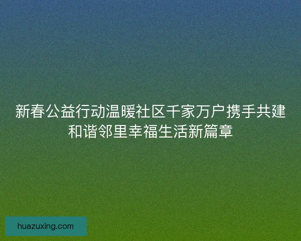 新春公益行动温暖社区千家万户携手共建和谐邻里幸福生活新篇章