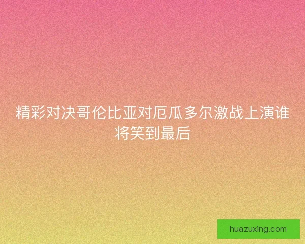 精彩对决哥伦比亚对厄瓜多尔激战上演谁将笑到最后