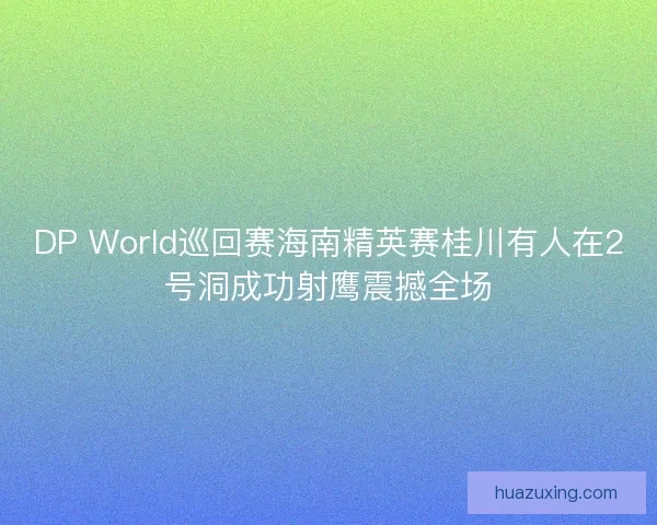 DP World巡回赛海南精英赛桂川有人在2号洞成功射鹰震撼全场