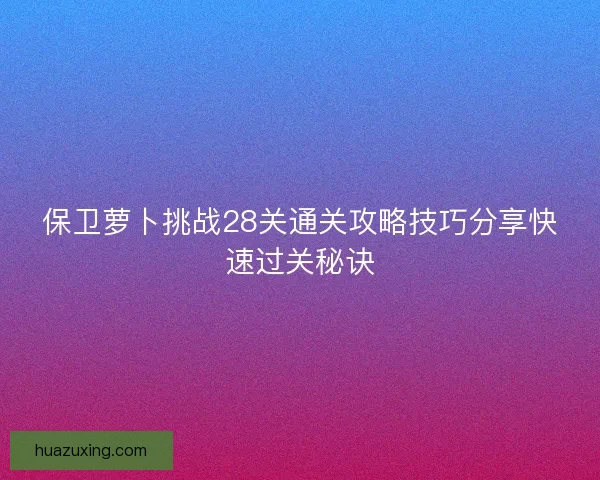 保卫萝卜挑战28关通关攻略技巧分享快速过关秘诀