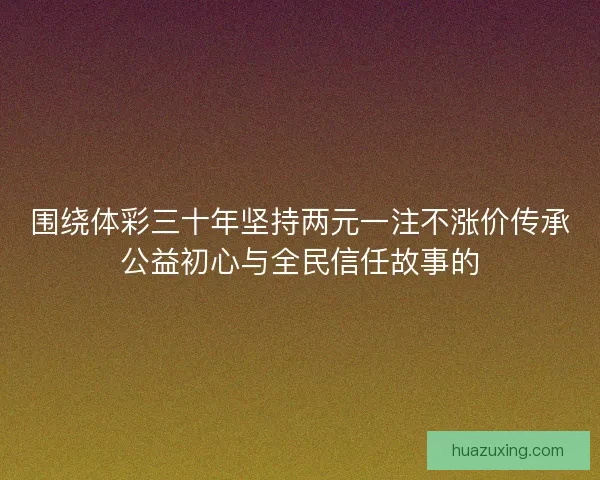 围绕体彩三十年坚持两元一注不涨价传承公益初心与全民信任故事的 围绕体彩三十年坚持两元一注不涨价传承公益初心与全民信任故事的