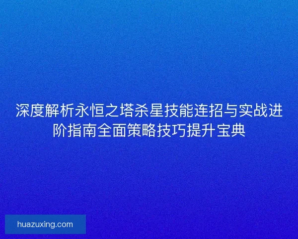 深度解析永恒之塔杀星技能连招与实战进阶指南全面策略技巧提升宝典 深度解析永恒之塔杀星技能连招与实战进阶指南全面策略技巧提升宝典