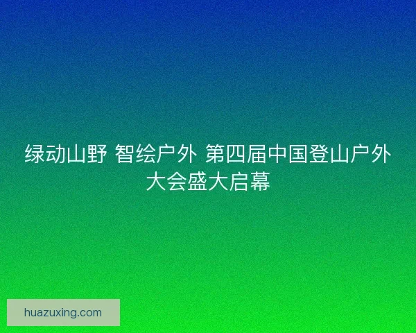 绿动山野 智绘户外 第四届中国登山户外大会盛大启幕