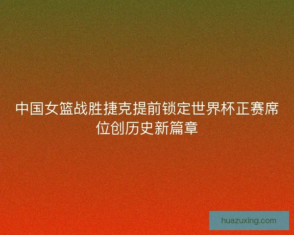 中国女篮战胜捷克提前锁定世界杯正赛席位创历史新篇章