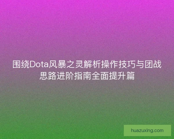 围绕Dota风暴之灵解析操作技巧与团战思路进阶指南全面提升篇