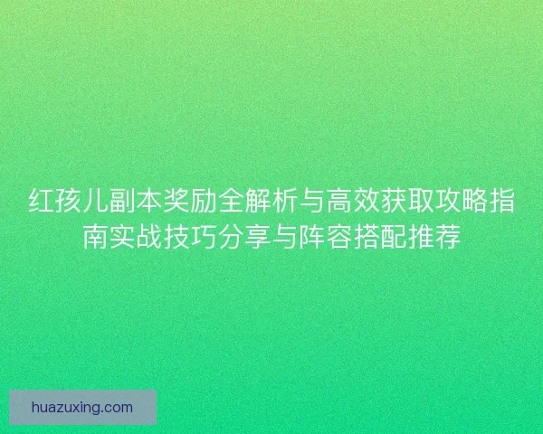 红孩儿副本奖励全解析与高效获取攻略指南实战技巧分享与阵容搭配推荐