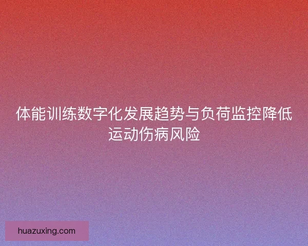 体能训练数字化发展趋势与负荷监控降低运动伤病风险