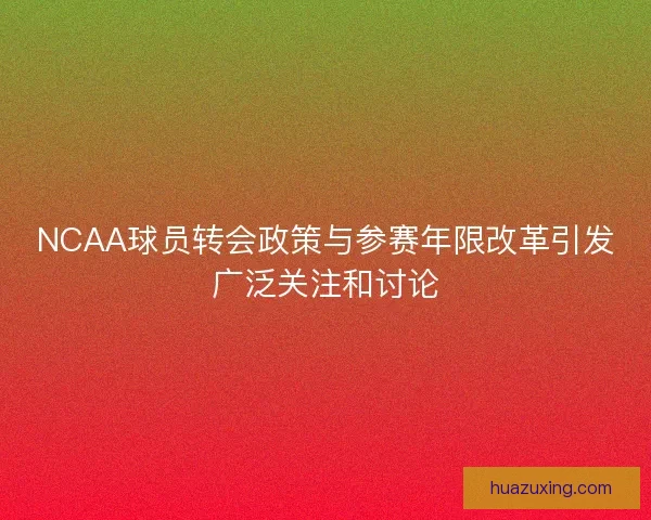 NCAA球员转会政策与参赛年限改革引发广泛关注和讨论