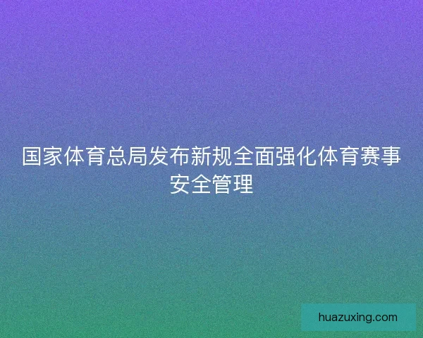 国家体育总局发布新规全面强化体育赛事安全管理