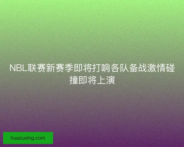 NBL联赛新赛季即将打响各队备战激情碰撞即将上演 NBL联赛新赛季即将打响各队备战激情碰撞即将上演